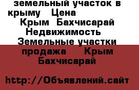 земельный участок в крыму › Цена ­ 1 200 000 - Крым, Бахчисарай Недвижимость » Земельные участки продажа   . Крым,Бахчисарай